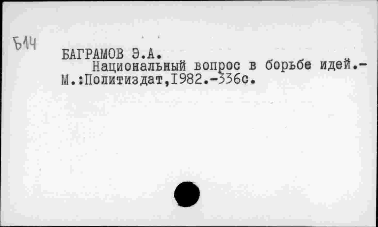 ﻿ыч
ВАГРАМОВ Э.А.
Национальный вопрос в борьбе идей.-М.:Политиздат,1982.-336с.